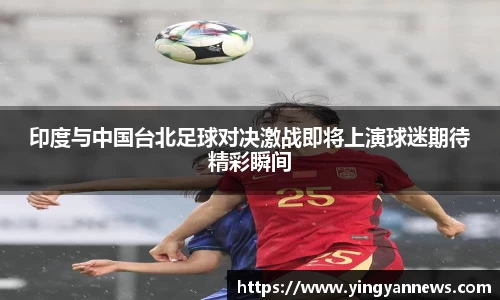 印度与中国台北足球对决激战即将上演球迷期待精彩瞬间
