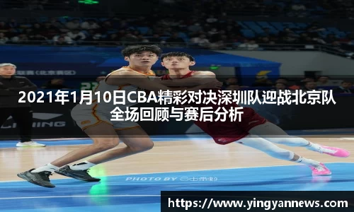 2021年1月10日CBA精彩对决深圳队迎战北京队全场回顾与赛后分析